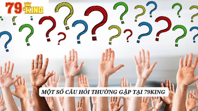 Những câu hỏi thường gặp 79KING được tổng hợp và giải đáp 